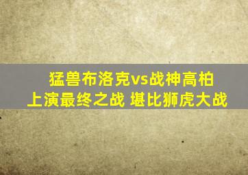 猛兽布洛克vs战神高柏 上演最终之战 堪比狮虎大战